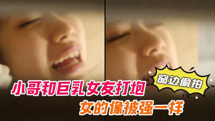 窗边偷拍小哥和巨乳女友的打炮女的像被强一样