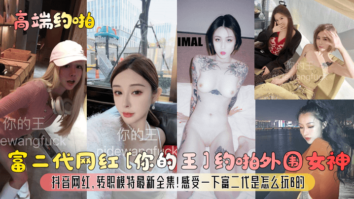 约啪富二代网红你的王约啪外围女神抖音网红转职模特最新全集感受一下富二代是怎么玩B的