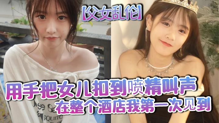 父女乱伦用手把女儿扣到喷精叫声在整个酒店我第一次见.到
